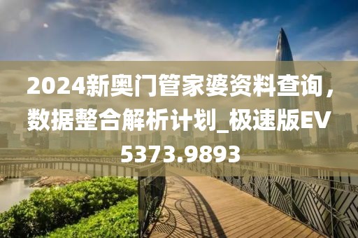 2024新奧門管家婆資料查詢，數(shù)據(jù)整合解析計(jì)劃_極速版EV5373.9893
