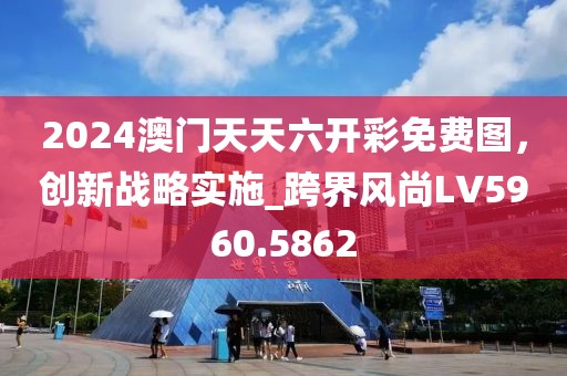 2024澳門天天六開彩免費圖，創(chuàng)新戰(zhàn)略實施_跨界風尚LV5960.5862