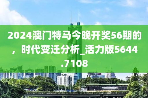 2024澳門特馬今晚開獎(jiǎng)56期的，時(shí)代變遷分析_活力版5644.7108