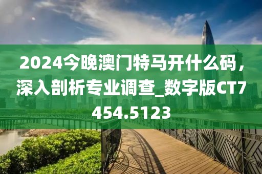 2024今晚澳門特馬開什么碼，深入剖析專業(yè)調(diào)查_數(shù)字版CT7454.5123