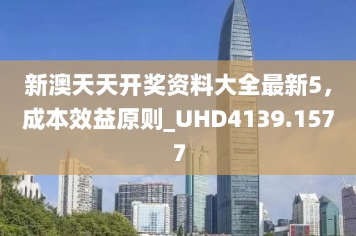新澳天天開獎資料大全最新5，成本效益原則_UHD4139.1577