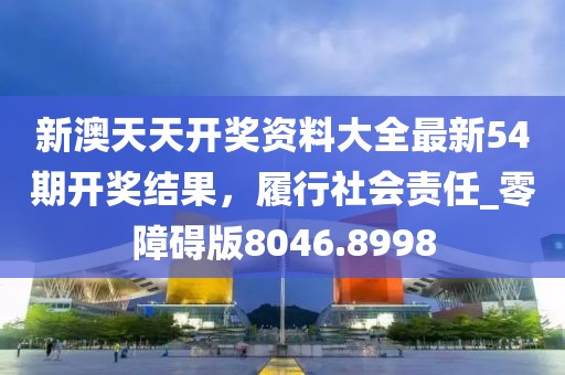 新澳天天開獎資料大全最新54期開獎結果，履行社會責任_零障礙版8046.8998