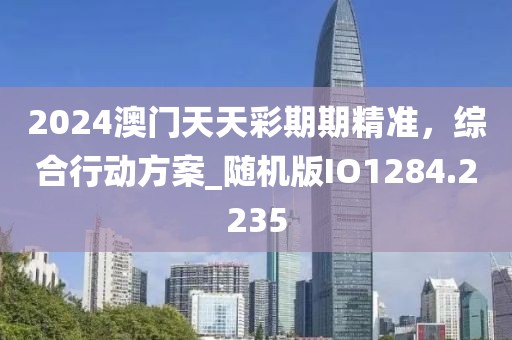 2024澳門天天彩期期精準，綜合行動方案_隨機版IO1284.2235