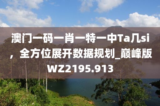 澳門(mén)一碼一肖一特一中Ta幾si，全方位展開(kāi)數(shù)據(jù)規(guī)劃_巔峰版WZ2195.913