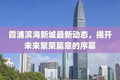 霞浦濱海新城最新動(dòng)態(tài)，揭開(kāi)未來(lái)繁榮篇章的序幕
