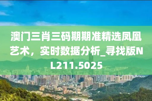 澳門三肖三碼期期準(zhǔn)精選鳳凰藝術(shù)，實(shí)時(shí)數(shù)據(jù)分析_尋找版NL211.5025