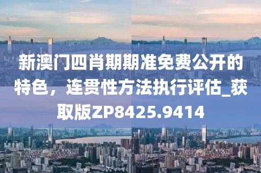新澳門四肖期期準免費公開的特色，連貫性方法執(zhí)行評估_獲取版ZP8425.9414