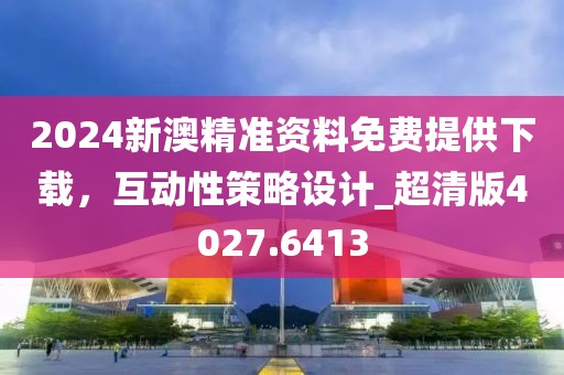 2024新澳精準(zhǔn)資料免費提供下載，互動性策略設(shè)計_超清版4027.6413