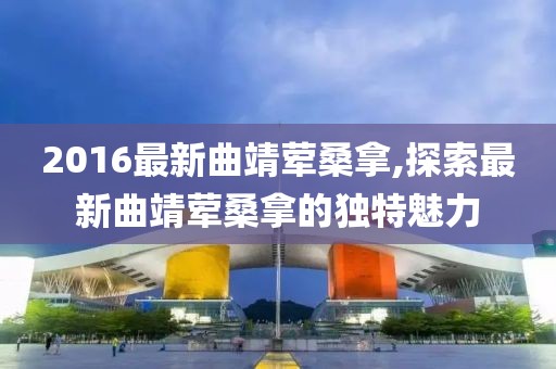 2016最新曲靖葷桑拿,探索最新曲靖葷桑拿的獨(dú)特魅力