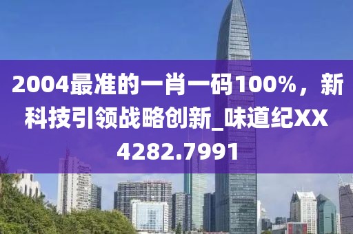 2004最準(zhǔn)的一肖一碼100%，新科技引領(lǐng)戰(zhàn)略創(chuàng)新_味道紀(jì)XX4282.7991