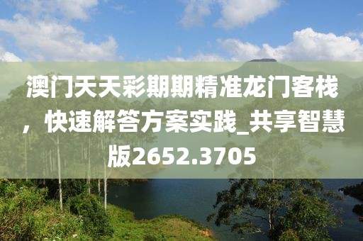 澳門天天彩期期精準龍門客棧，快速解答方案實踐_共享智慧版2652.3705