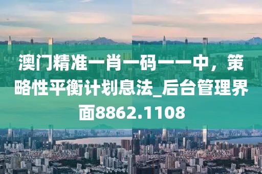 澳門精準(zhǔn)一肖一碼一一中，策略性平衡計劃息法_后臺管理界面8862.1108