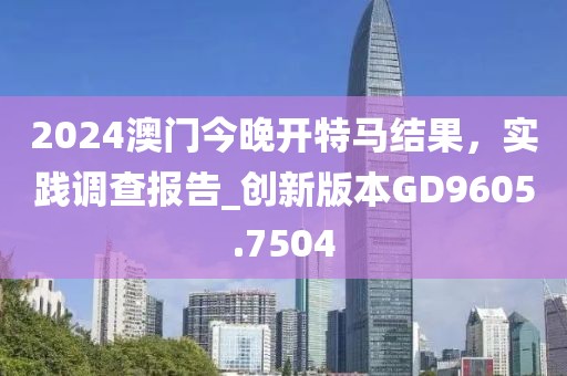 2024澳門(mén)今晚開(kāi)特馬結(jié)果，實(shí)踐調(diào)查報(bào)告_創(chuàng)新版本GD9605.7504