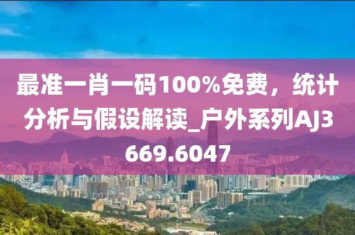 最準一肖一碼100%免費，統(tǒng)計分析與假設(shè)解讀_戶外系列AJ3669.6047