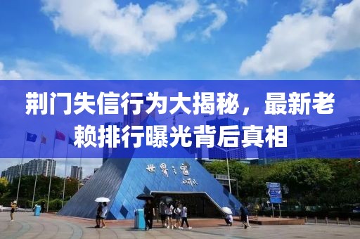 荊門失信行為大揭秘，最新老賴排行曝光背后真相