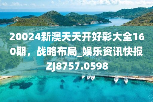 20024新澳天天開好彩大全160期，戰(zhàn)略布局_娛樂資訊快報(bào)ZJ8757.0598