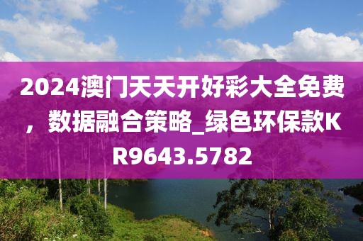 2024澳門天天開好彩大全免費，數(shù)據(jù)融合策略_綠色環(huán)?？頚R9643.5782