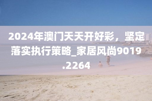 2024年澳門天天開好彩，堅(jiān)定落實(shí)執(zhí)行策略_家居風(fēng)尚9019.2264