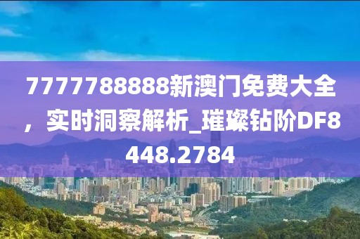 7777788888新澳門免費大全，實時洞察解析_璀璨鉆階DF8448.2784