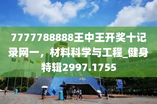 7777788888王中王開獎(jiǎng)十記錄網(wǎng)一，材料科學(xué)與工程_健身特輯2997.1755