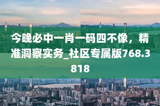 今晚必中一肖一碼四不像，精準(zhǔn)洞察實(shí)務(wù)_社區(qū)專屬版768.3818
