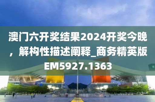 澳門六開獎結(jié)果2024開獎今晚，解構(gòu)性描述闡釋_商務(wù)精英版EM5927.1363