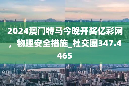 2024澳門(mén)特馬今晚開(kāi)獎(jiǎng)億彩網(wǎng)，物理安全措施_社交圈347.4465