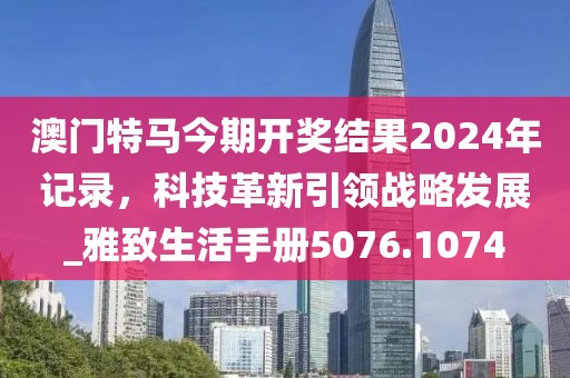 澳門特馬今期開獎結果2024年記錄，科技革新引領戰(zhàn)略發(fā)展_雅致生活手冊5076.1074