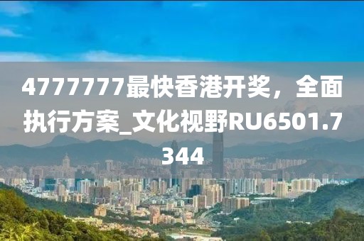 4777777最快香港開獎(jiǎng)，全面執(zhí)行方案_文化視野RU6501.7344