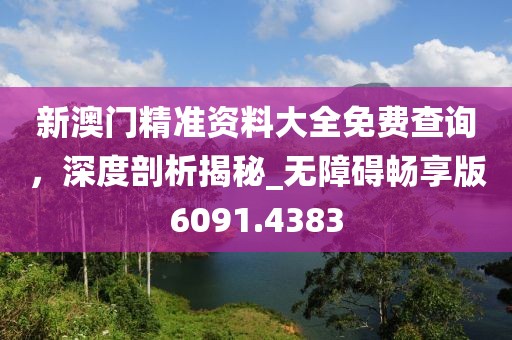 新澳門精準(zhǔn)資料大全免費查詢，深度剖析揭秘_無障礙暢享版6091.4383
