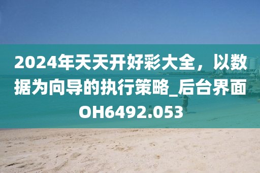 2024年天天開好彩大全，以數(shù)據(jù)為向?qū)У膱?zhí)行策略_后臺界面OH6492.053