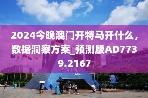 2024今晚澳門開特馬開什么，數(shù)據(jù)洞察方案_預(yù)測版AD7739.2167