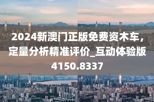 2024新澳門正版免費資木車，定量分析精準評價_互動體驗版4150.8337