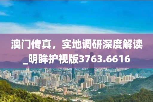 澳門(mén)傳真，實(shí)地調(diào)研深度解讀_明眸護(hù)視版3763.6616
