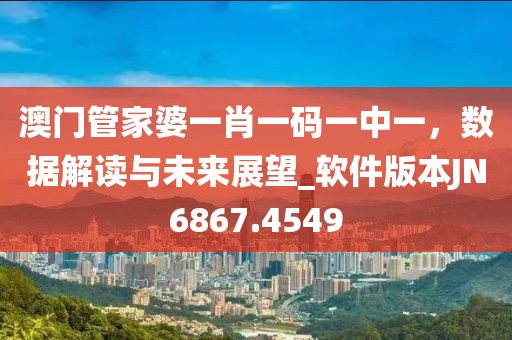 澳門管家婆一肖一碼一中一，數(shù)據(jù)解讀與未來展望_軟件版本JN6867.4549