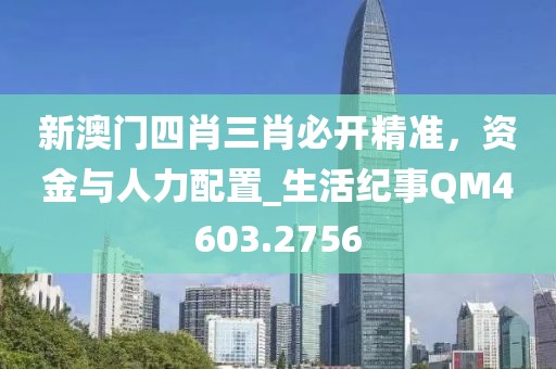 新澳門四肖三肖必開精準，資金與人力配置_生活紀事QM4603.2756