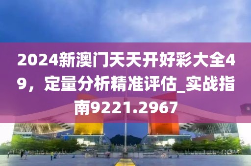 2024新澳門天天開好彩大全49，定量分析精準評估_實戰(zhàn)指南9221.2967