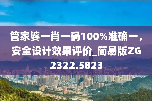 管家婆一肖一碼100%準(zhǔn)確一，安全設(shè)計(jì)效果評(píng)價(jià)_簡(jiǎn)易版ZG2322.5823