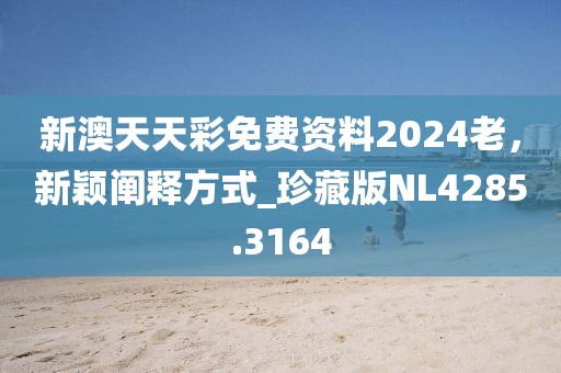 新澳天天彩免費(fèi)資料2024老，新穎闡釋方式_珍藏版NL4285.3164