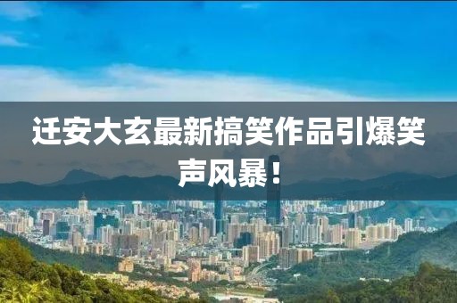 遷安大玄最新搞笑作品引爆笑聲風暴！