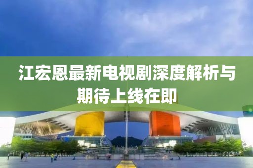 江宏恩最新電視劇深度解析與期待上線在即