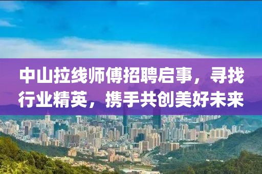 中山拉線師傅招聘啟事，尋找行業(yè)精英，攜手共創(chuàng)美好未來