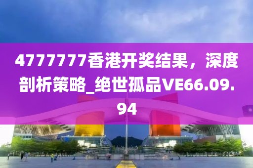 4777777香港開獎(jiǎng)結(jié)果，深度剖析策略_絕世孤品VE66.09.94