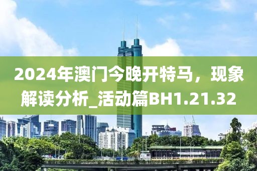 2024年澳門今晚開特馬，現(xiàn)象解讀分析_活動篇BH1.21.32