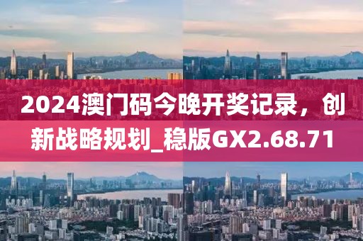 2024澳門碼今晚開(kāi)獎(jiǎng)記錄，創(chuàng)新戰(zhàn)略規(guī)劃_穩(wěn)版GX2.68.71