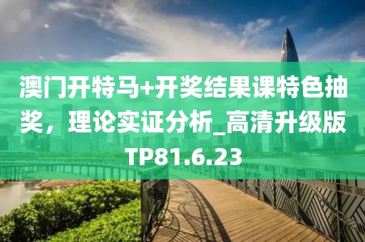 澳門開特馬+開獎(jiǎng)結(jié)果課特色抽獎(jiǎng)，理論實(shí)證分析_高清升級(jí)版TP81.6.23