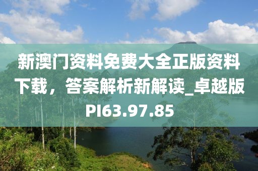 新澳門資料免費(fèi)大全正版資料下載，答案解析新解讀_卓越版PI63.97.85