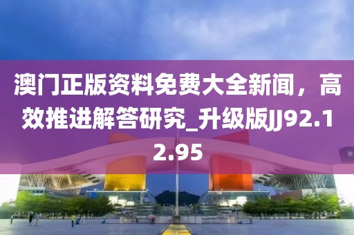 澳門(mén)正版資料免費(fèi)大全新聞，高效推進(jìn)解答研究_升級(jí)版JJ92.12.95