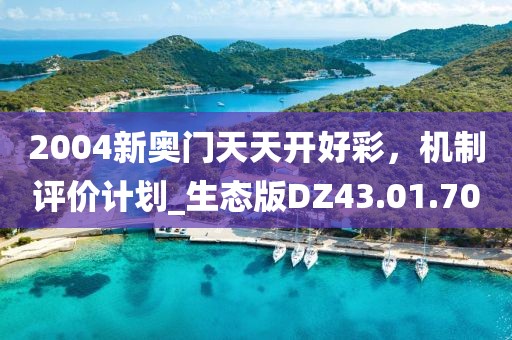 2004新奧門天天開好彩，機(jī)制評價計劃_生態(tài)版DZ43.01.70