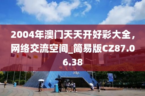 2004年澳門天天開好彩大全，網(wǎng)絡(luò)交流空間_簡易版CZ87.06.38